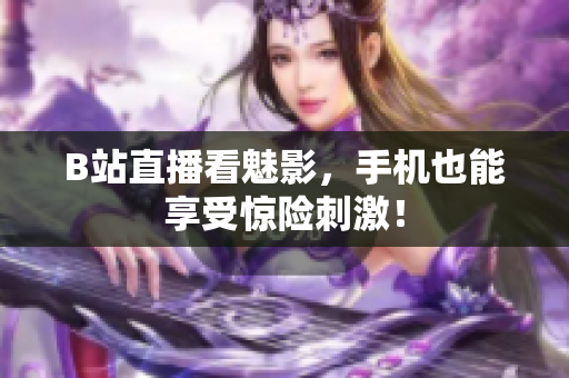 B站直播看魅影，手机也能享受惊险刺激！