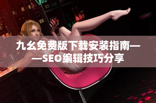 九幺免费版下载安装指南——SEO编辑技巧分享