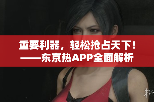 重要利器，轻松抢占天下！——东京热APP全面解析