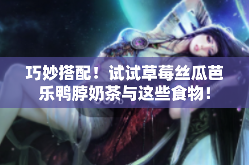 巧妙搭配！试试草莓丝瓜芭乐鸭脖奶茶与这些食物！