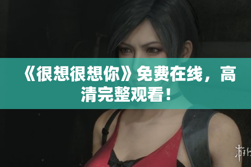 《很想很想你》免费在线，高清完整观看！