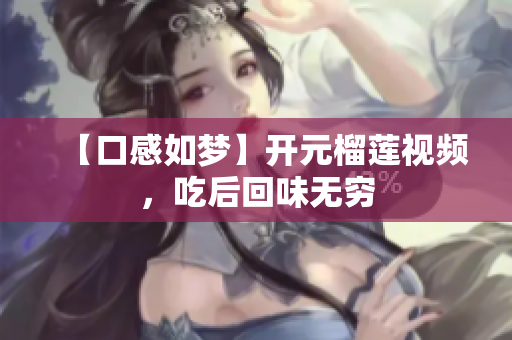 【口感如梦】开元榴莲视频，吃后回味无穷