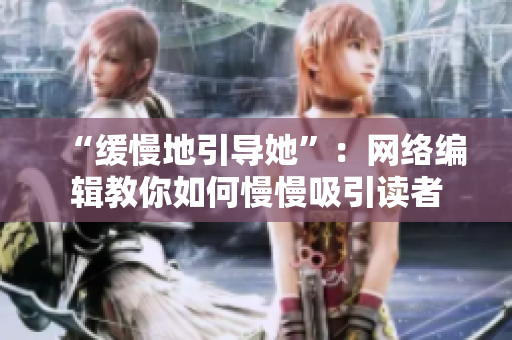 “缓慢地引导她”：网络编辑教你如何慢慢吸引读者