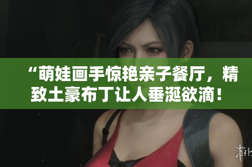 “萌娃画手惊艳亲子餐厅，精致土豪布丁让人垂涎欲滴！”