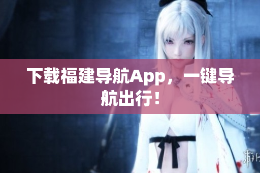 下载福建导航App，一键导航出行！