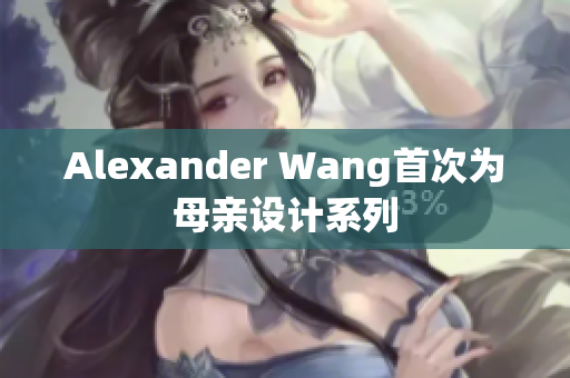 Alexander Wang首次为母亲设计系列