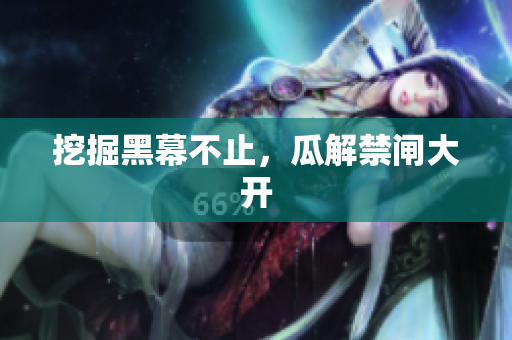 挖掘黑幕不止，瓜解禁闸大开