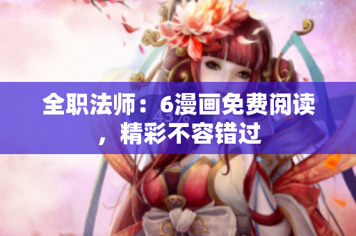 全职法师：6漫画免费阅读，精彩不容错过
