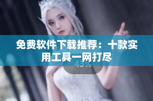 免费软件下载推荐：十款实用工具一网打尽