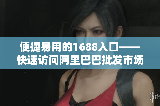 便捷易用的1688入口——快速访问阿里巴巴批发市场