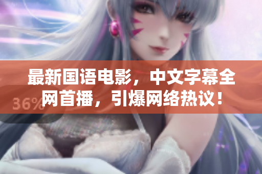 最新国语电影，中文字幕全网首播，引爆网络热议！