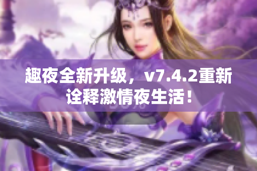 趣夜全新升级，v7.4.2重新诠释激情夜生活！
