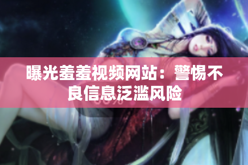 曝光羞羞视频网站：警惕不良信息泛滥风险