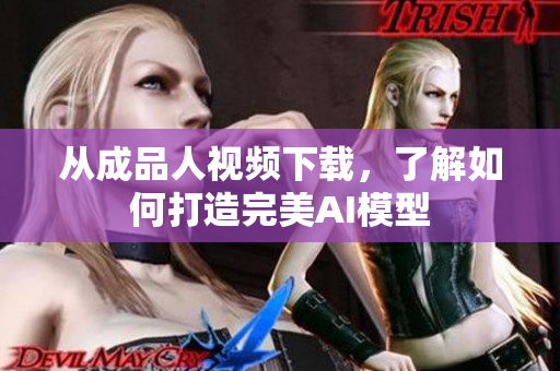 从成品人视频下载，了解如何打造完美AI模型