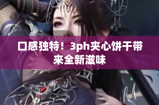 口感独特！3ph夹心饼干带来全新滋味