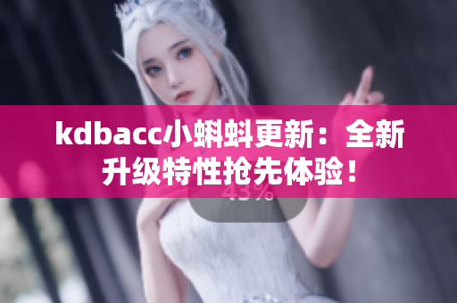 kdbacc小蝌蚪更新：全新升级特性抢先体验！
