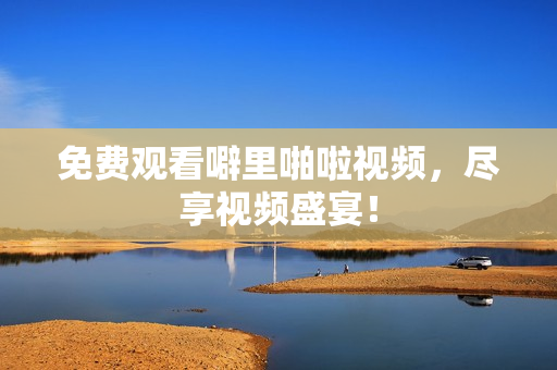 免费观看噼里啪啦视频，尽享视频盛宴！