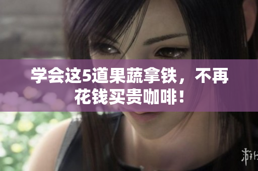 学会这5道果蔬拿铁，不再花钱买贵咖啡！