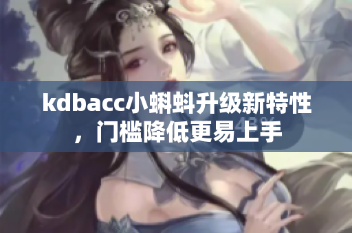 kdbacc小蝌蚪升级新特性，门槛降低更易上手