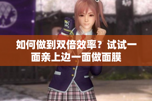 如何做到双倍效率？试试一面亲上边一面做面膜