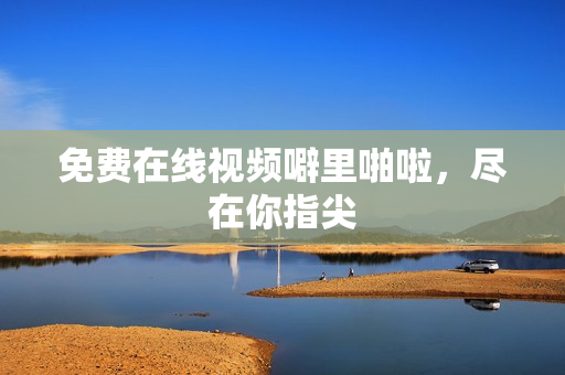 免费在线视频噼里啪啦，尽在你指尖