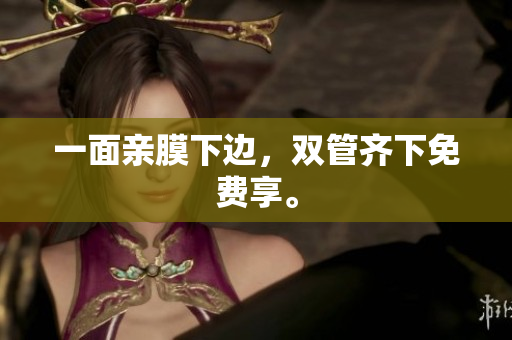 一面亲膜下边，双管齐下免费享。