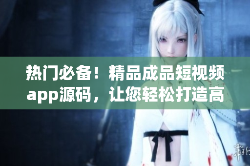 热门必备！精品成品短视频app源码，让您轻松打造高流量平台