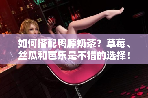 如何搭配鸭脖奶茶？草莓、丝瓜和芭乐是不错的选择！