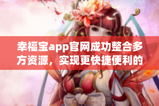幸福宝app官网成功整合多方资源，实现更快捷便利的服务