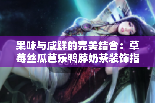 果味与咸鲜的完美结合：草莓丝瓜芭乐鸭脖奶茶装饰指南