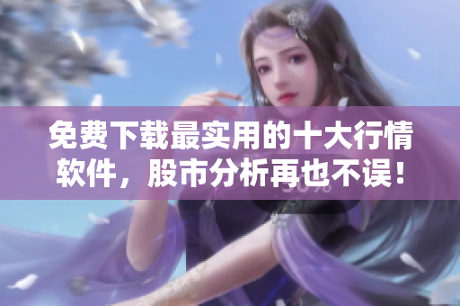 免费下载最实用的十大行情软件，股市分析再也不误！
