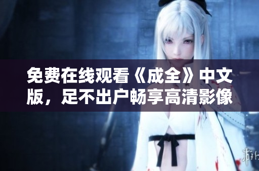免费在线观看《成全》中文版，足不出户畅享高清影像