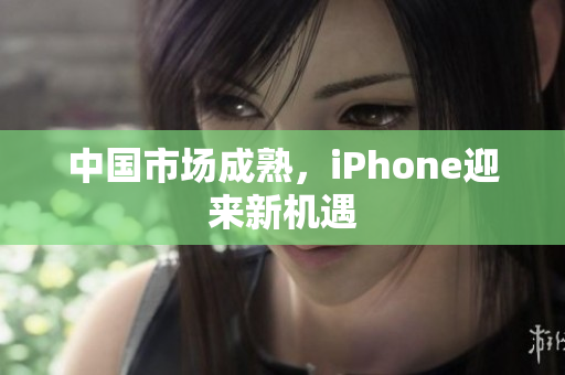 中国市场成熟，iPhone迎来新机遇
