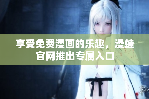享受免费漫画的乐趣，漫蛙官网推出专属入口