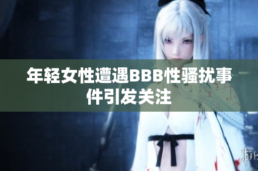 年轻女性遭遇BBB性骚扰事件引发关注