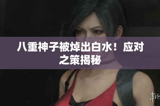 八重神子被焯出白水！应对之策揭秘