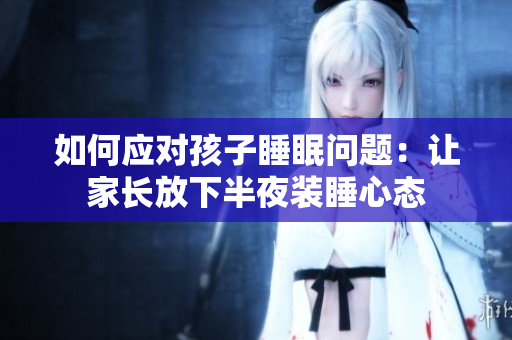 如何应对孩子睡眠问题：让家长放下半夜装睡心态