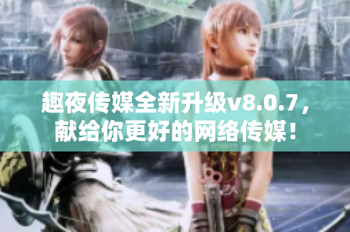 趣夜传媒全新升级v8.0.7，献给你更好的网络传媒！