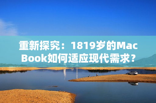 重新探究：1819岁的MacBook如何适应现代需求？