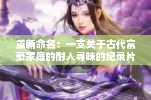 重新命名：一支关于古代富豪家庭的耐人寻味的纪录片