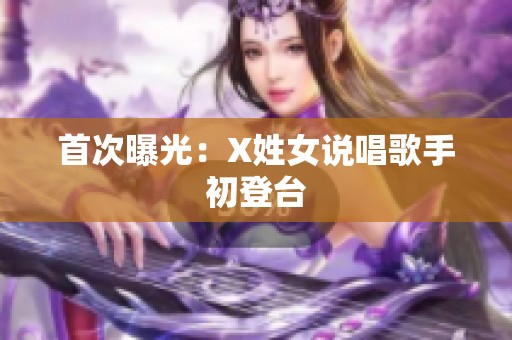首次曝光：X姓女说唱歌手初登台