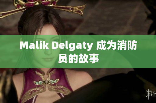 Malik Delgaty 成为消防员的故事