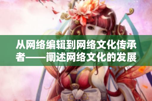 从网络编辑到网络文化传承者——阐述网络文化的发展与特点