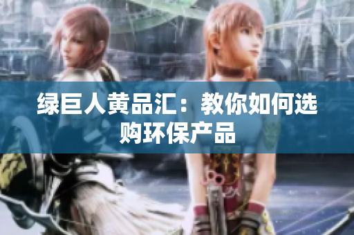 绿巨人黄品汇：教你如何选购环保产品