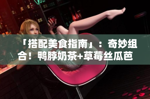 「搭配美食指南」：奇妙组合！鸭脖奶茶+草莓丝瓜芭乐打造完美口感