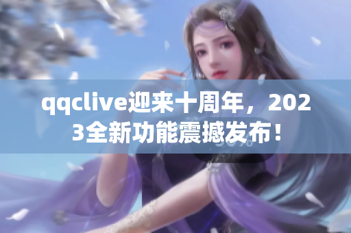 qqclive迎来十周年，2023全新功能震撼发布！