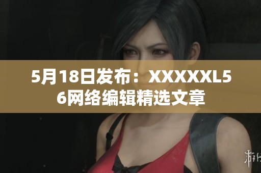 5月18日发布：XXXXXL56网络编辑精选文章