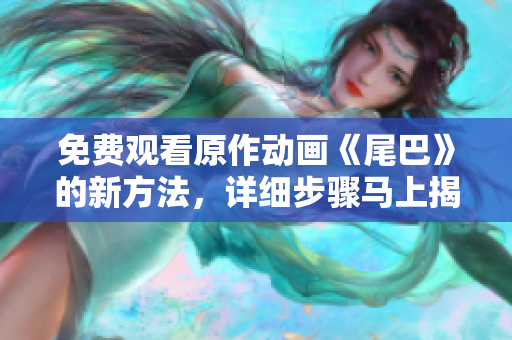 免费观看原作动画《尾巴》的新方法，详细步骤马上揭秘