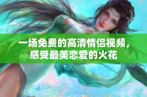 一场免费的高清情侣视频，感受最美恋爱的火花
