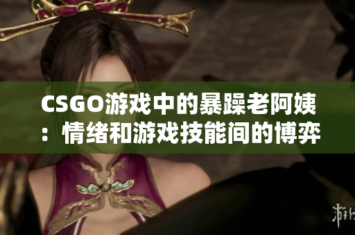 CSGO游戏中的暴躁老阿姨：情绪和游戏技能间的博弈
